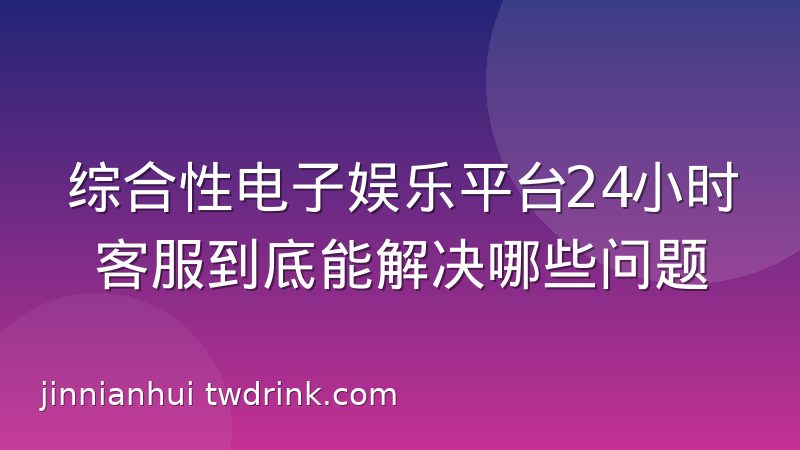 综合性电子娱乐平台24小时客服到底能解决哪些问题